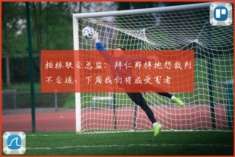 柏林联合总监：拜仁那样抱怨裁判不合适，下周我们将成受害者