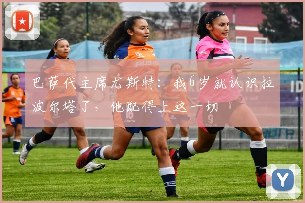 巴萨代主席尤斯特：我6岁就认识拉波尔塔了，他配得上这一切