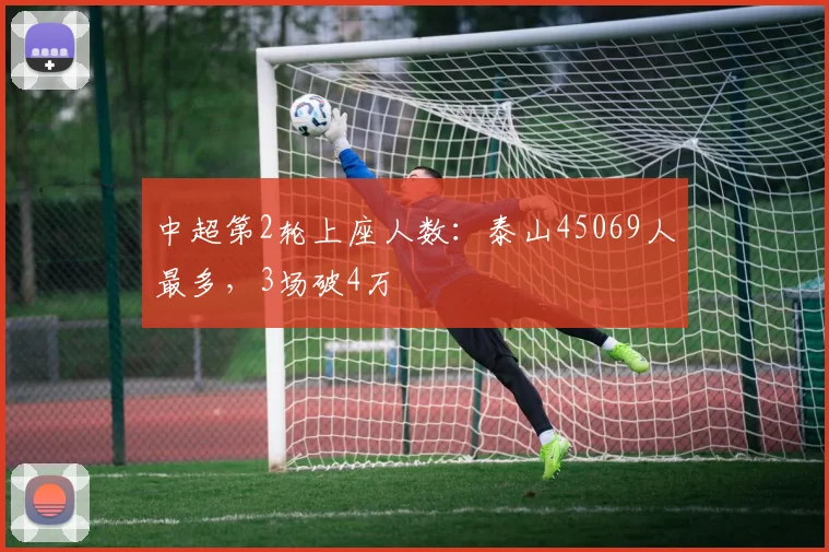 中超第2轮上座人数：泰山45069人最多，3场破4万
